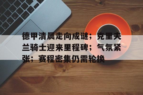 德甲清晨走向成谜；克里夫兰骑士迎来里程碑；气氛紧张；赛程密集仍需轮换的简单介绍-英雄联盟投注