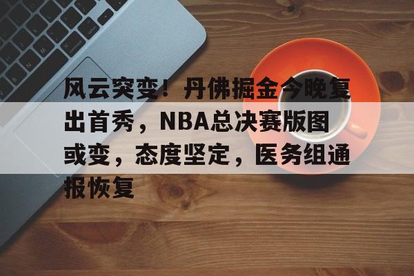 包含风云突变！丹佛掘金今晚复出首秀，NBA总决赛版图或变，态度坚定，医务组通报恢复的词条